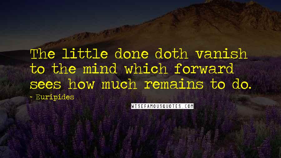 Euripides Quotes: The little done doth vanish to the mind which forward sees how much remains to do.