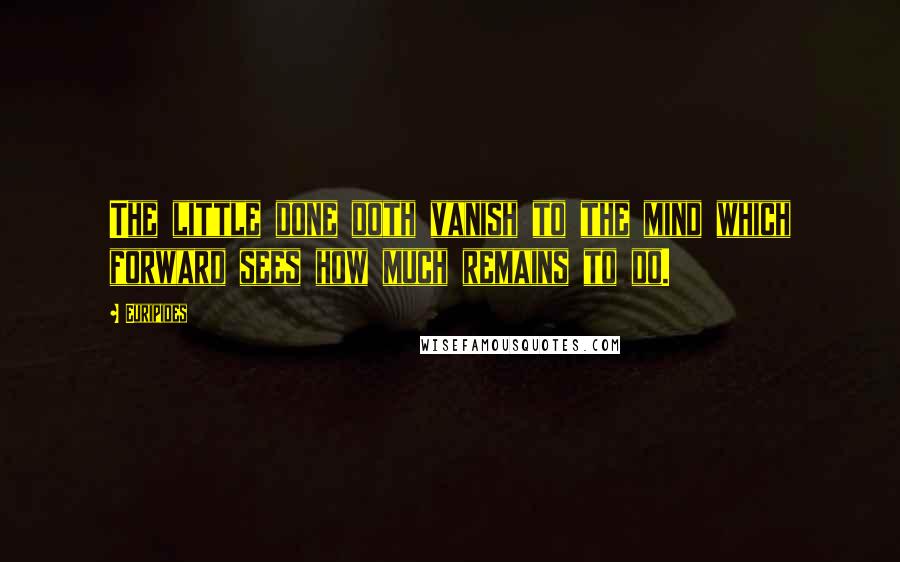 Euripides Quotes: The little done doth vanish to the mind which forward sees how much remains to do.