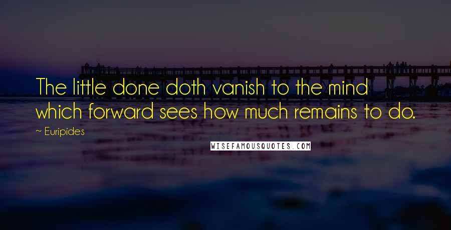 Euripides Quotes: The little done doth vanish to the mind which forward sees how much remains to do.