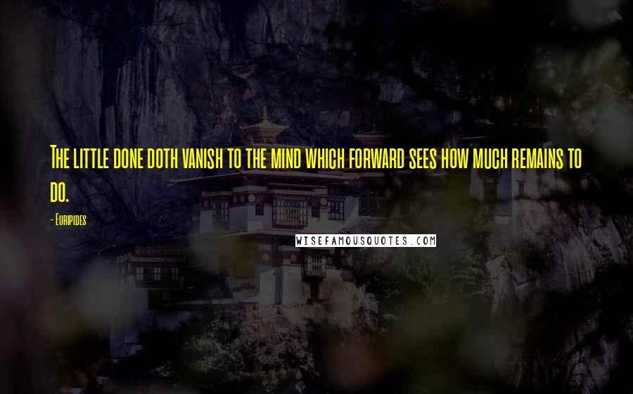 Euripides Quotes: The little done doth vanish to the mind which forward sees how much remains to do.