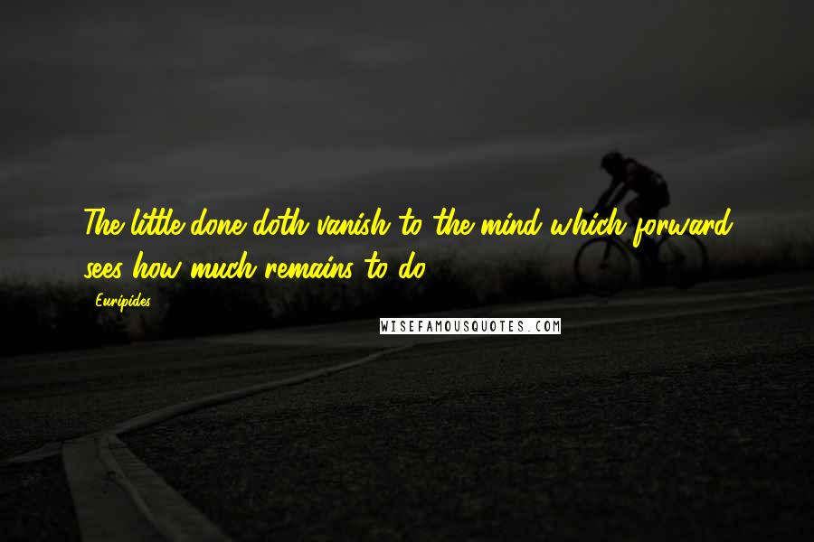 Euripides Quotes: The little done doth vanish to the mind which forward sees how much remains to do.
