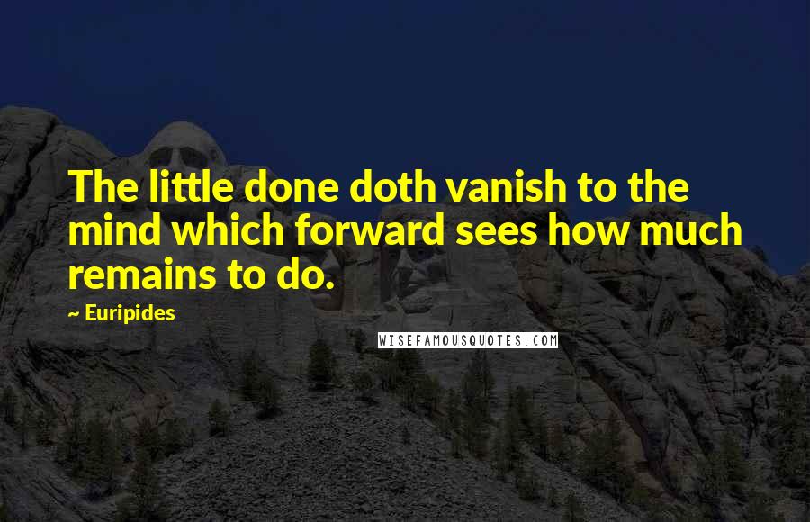 Euripides Quotes: The little done doth vanish to the mind which forward sees how much remains to do.