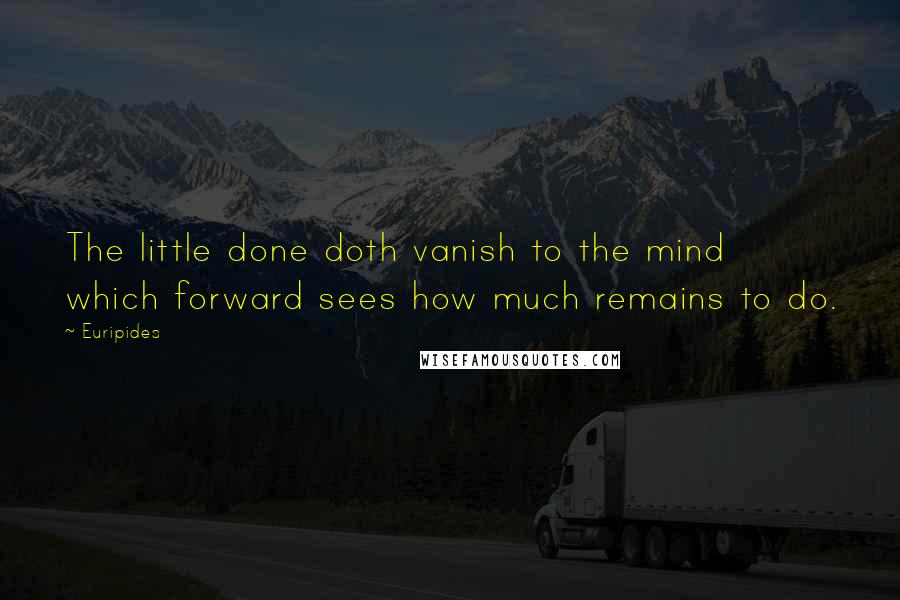 Euripides Quotes: The little done doth vanish to the mind which forward sees how much remains to do.