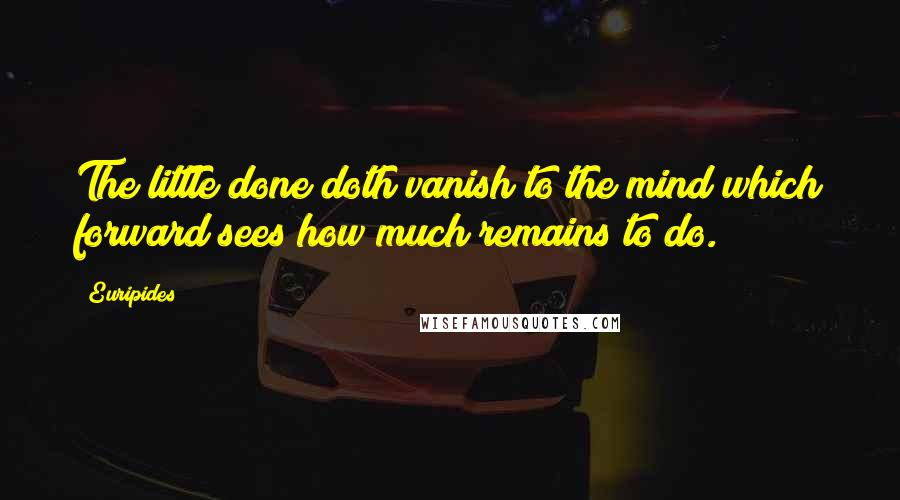 Euripides Quotes: The little done doth vanish to the mind which forward sees how much remains to do.