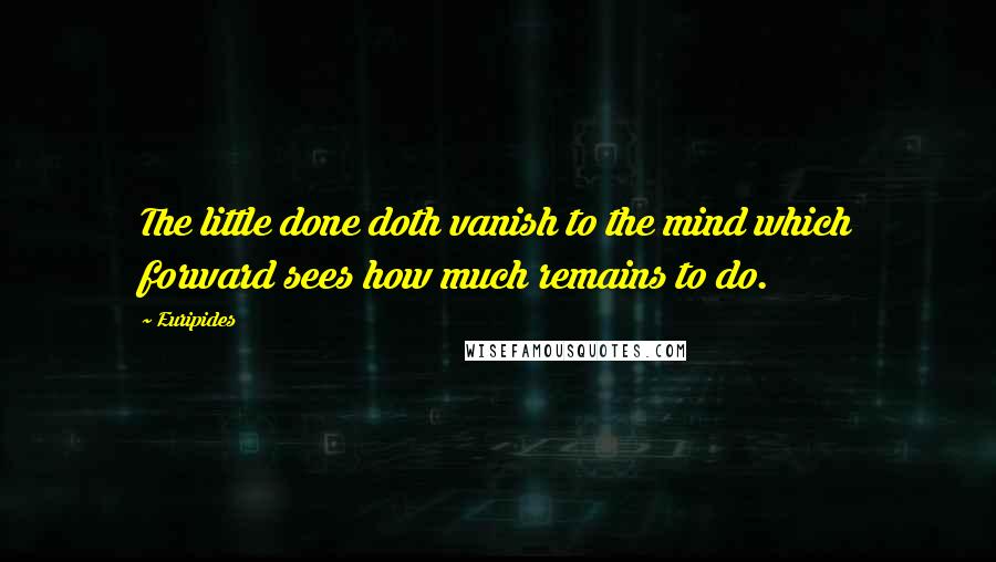 Euripides Quotes: The little done doth vanish to the mind which forward sees how much remains to do.