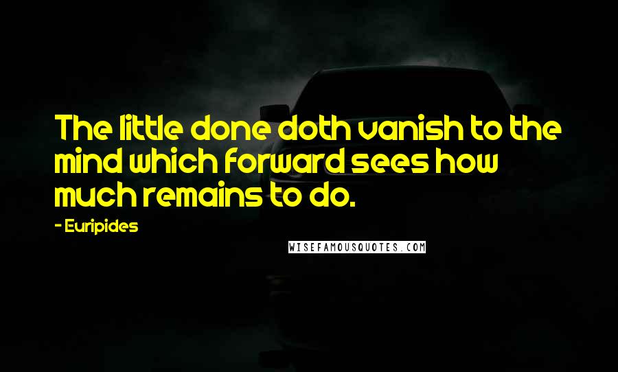 Euripides Quotes: The little done doth vanish to the mind which forward sees how much remains to do.