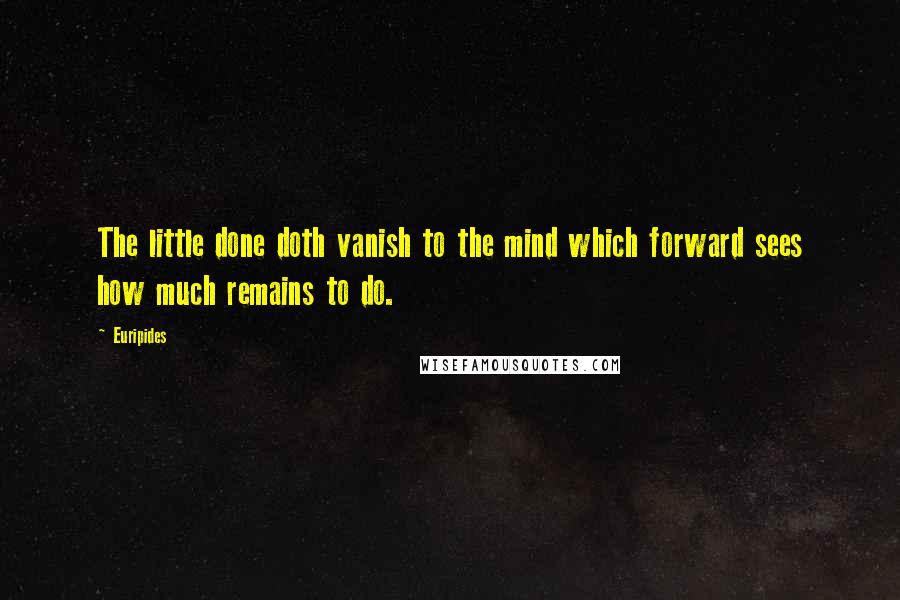 Euripides Quotes: The little done doth vanish to the mind which forward sees how much remains to do.