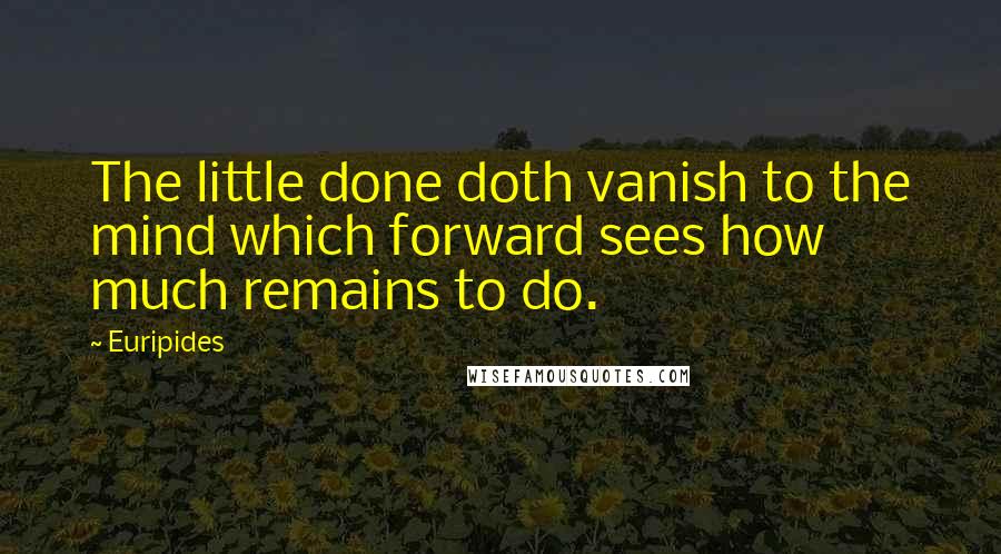 Euripides Quotes: The little done doth vanish to the mind which forward sees how much remains to do.