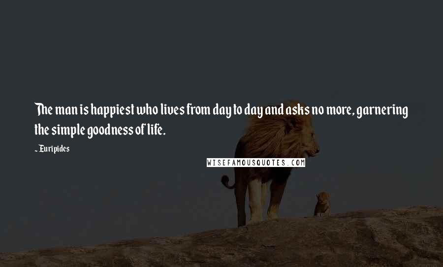 Euripides Quotes: The man is happiest who lives from day to day and asks no more, garnering the simple goodness of life.