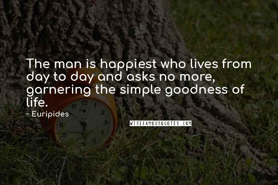 Euripides Quotes: The man is happiest who lives from day to day and asks no more, garnering the simple goodness of life.
