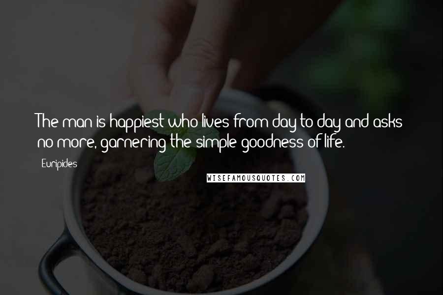 Euripides Quotes: The man is happiest who lives from day to day and asks no more, garnering the simple goodness of life.