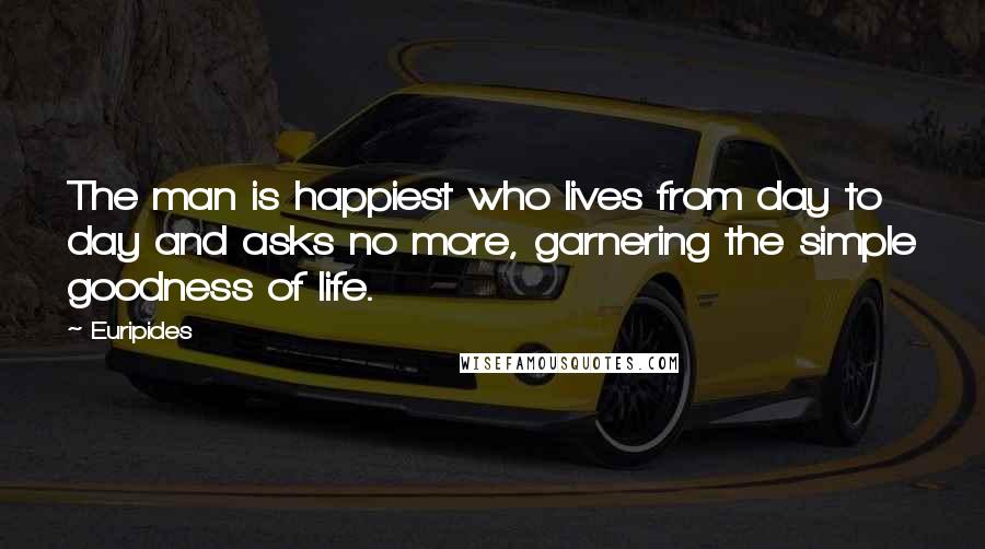 Euripides Quotes: The man is happiest who lives from day to day and asks no more, garnering the simple goodness of life.