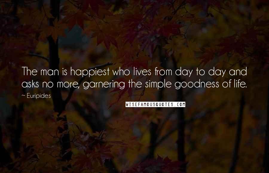 Euripides Quotes: The man is happiest who lives from day to day and asks no more, garnering the simple goodness of life.