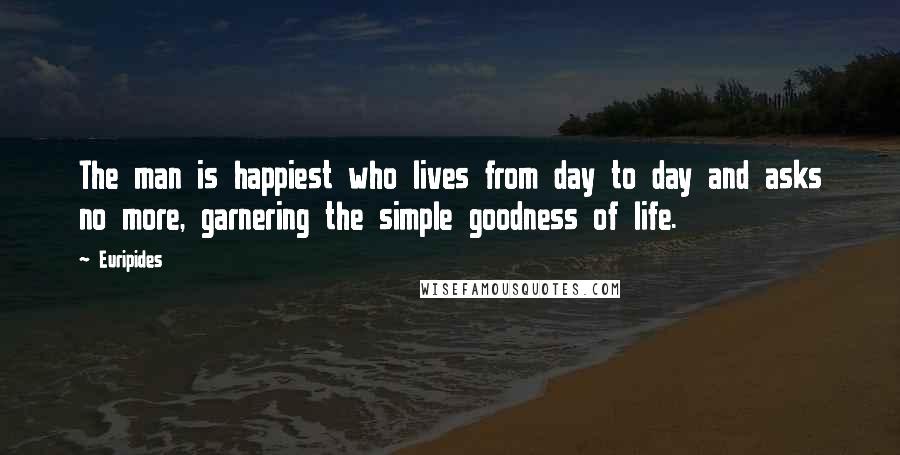 Euripides Quotes: The man is happiest who lives from day to day and asks no more, garnering the simple goodness of life.