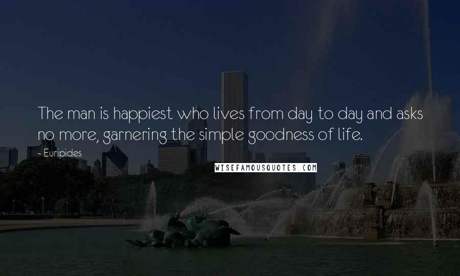 Euripides Quotes: The man is happiest who lives from day to day and asks no more, garnering the simple goodness of life.