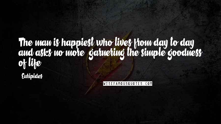 Euripides Quotes: The man is happiest who lives from day to day and asks no more, garnering the simple goodness of life.