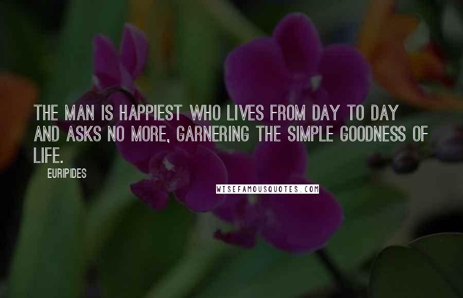 Euripides Quotes: The man is happiest who lives from day to day and asks no more, garnering the simple goodness of life.
