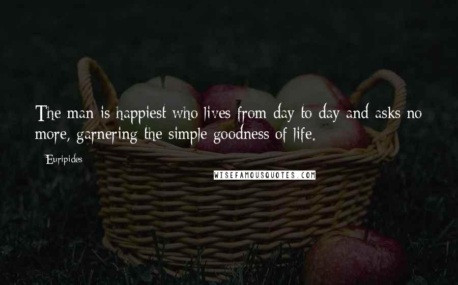 Euripides Quotes: The man is happiest who lives from day to day and asks no more, garnering the simple goodness of life.