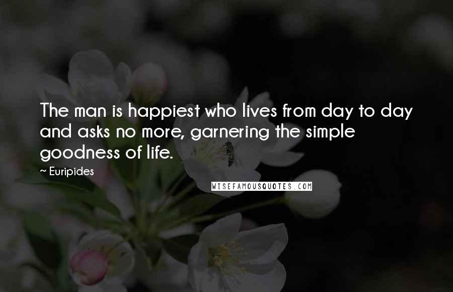 Euripides Quotes: The man is happiest who lives from day to day and asks no more, garnering the simple goodness of life.