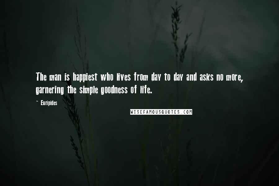 Euripides Quotes: The man is happiest who lives from day to day and asks no more, garnering the simple goodness of life.