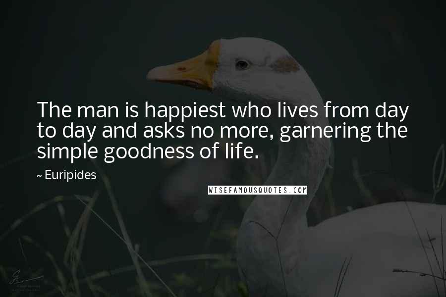 Euripides Quotes: The man is happiest who lives from day to day and asks no more, garnering the simple goodness of life.