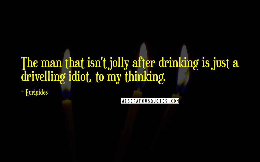 Euripides Quotes: The man that isn't jolly after drinking is just a drivelling idiot, to my thinking.