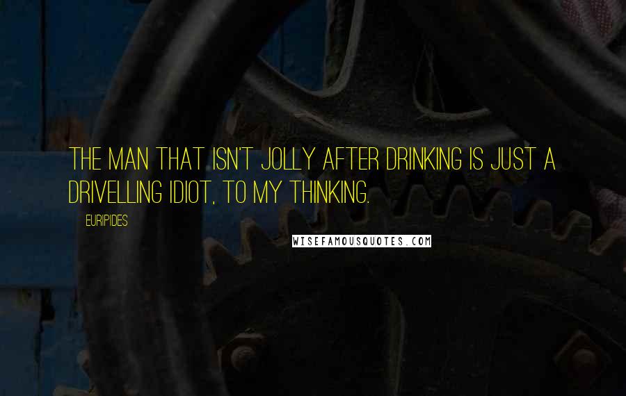 Euripides Quotes: The man that isn't jolly after drinking is just a drivelling idiot, to my thinking.