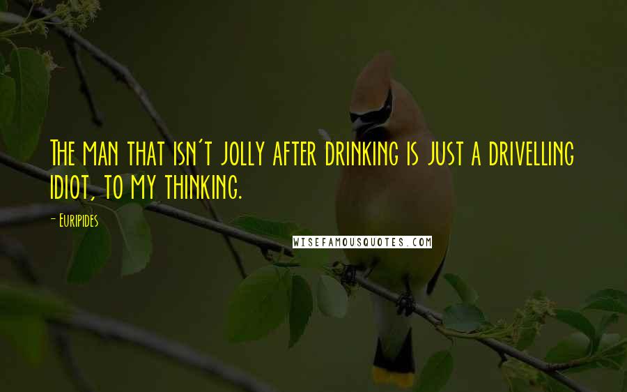 Euripides Quotes: The man that isn't jolly after drinking is just a drivelling idiot, to my thinking.