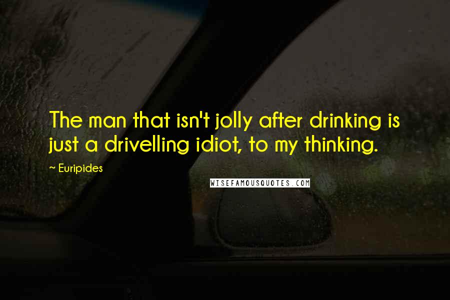 Euripides Quotes: The man that isn't jolly after drinking is just a drivelling idiot, to my thinking.