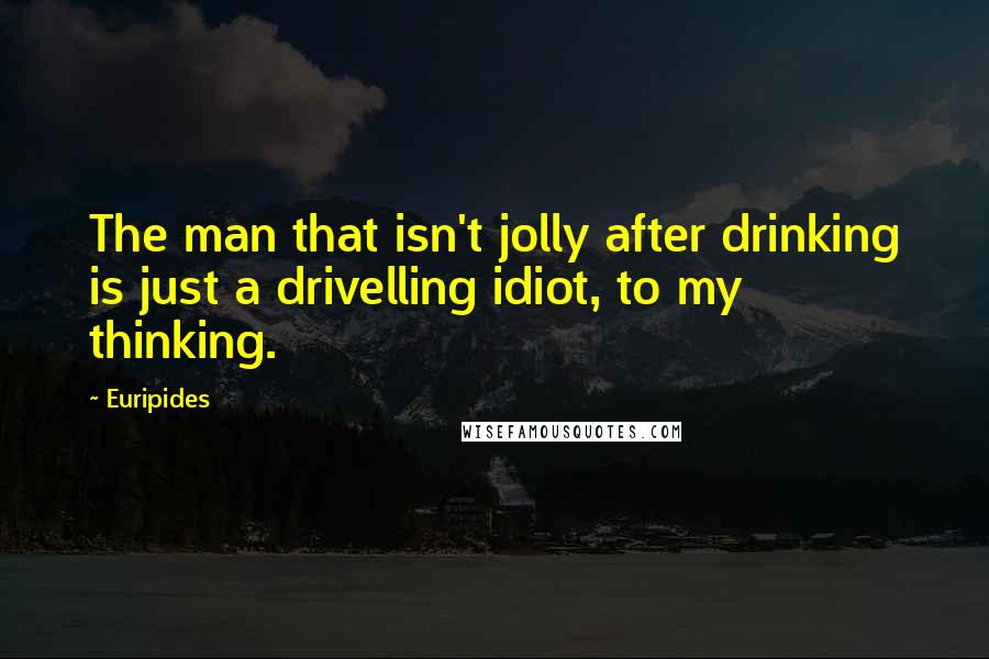 Euripides Quotes: The man that isn't jolly after drinking is just a drivelling idiot, to my thinking.