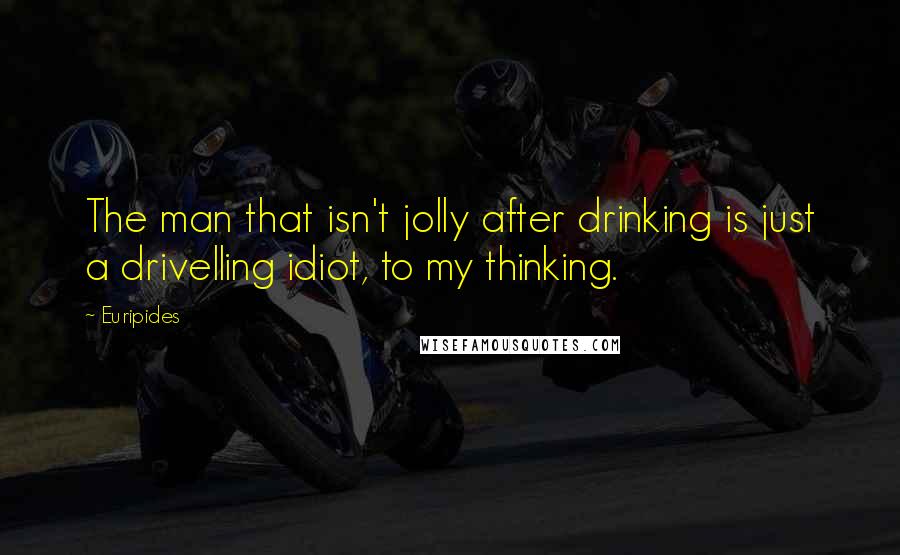 Euripides Quotes: The man that isn't jolly after drinking is just a drivelling idiot, to my thinking.