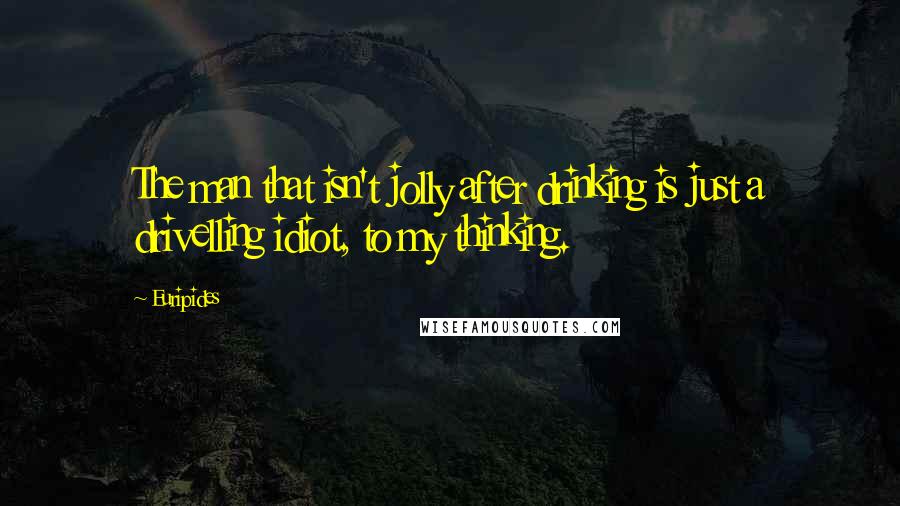 Euripides Quotes: The man that isn't jolly after drinking is just a drivelling idiot, to my thinking.