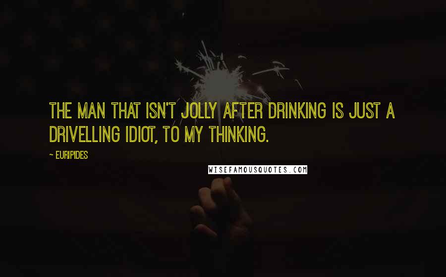 Euripides Quotes: The man that isn't jolly after drinking is just a drivelling idiot, to my thinking.