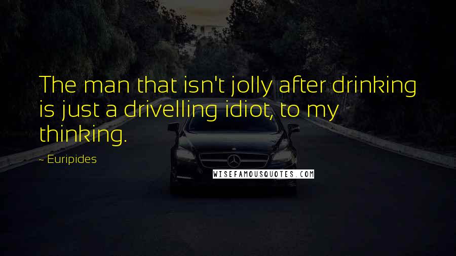 Euripides Quotes: The man that isn't jolly after drinking is just a drivelling idiot, to my thinking.