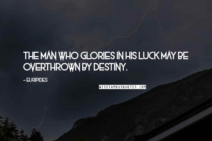 Euripides Quotes: The man who glories in his luck may be overthrown by destiny.