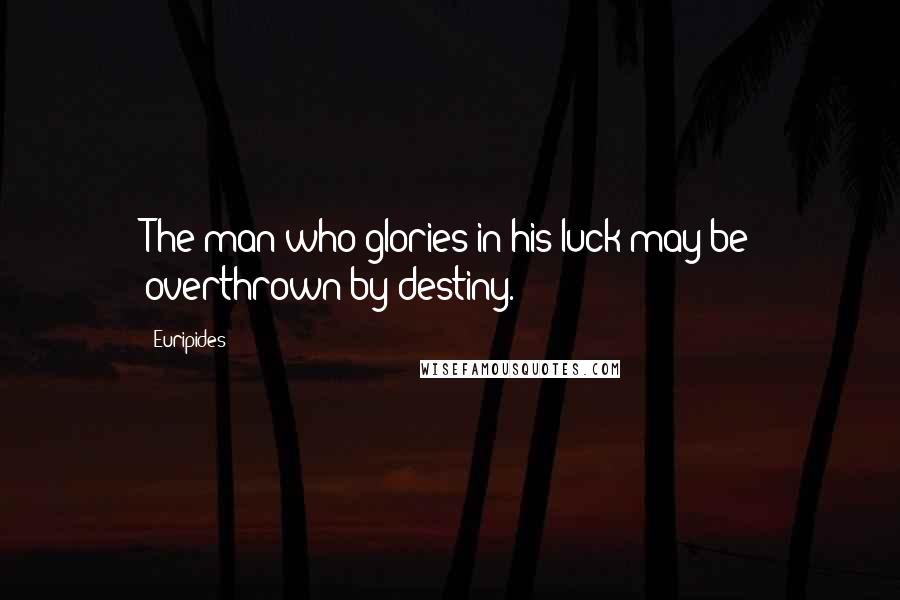 Euripides Quotes: The man who glories in his luck may be overthrown by destiny.