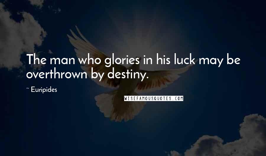 Euripides Quotes: The man who glories in his luck may be overthrown by destiny.