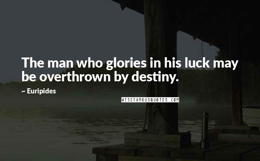 Euripides Quotes: The man who glories in his luck may be overthrown by destiny.