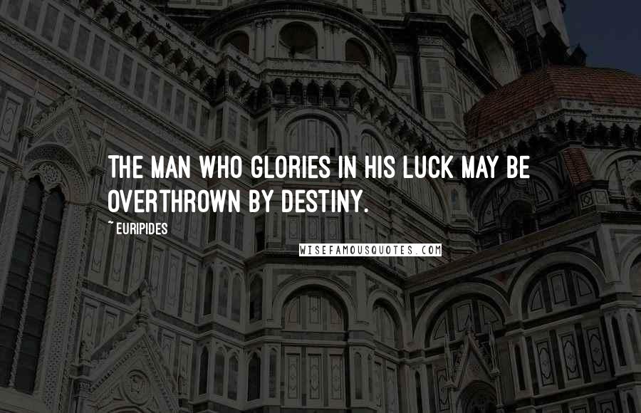 Euripides Quotes: The man who glories in his luck may be overthrown by destiny.