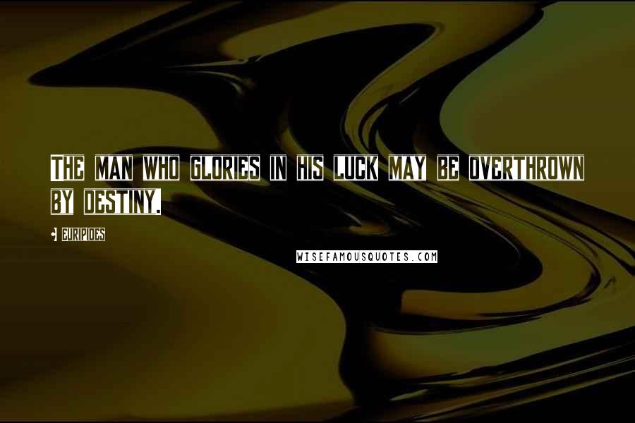 Euripides Quotes: The man who glories in his luck may be overthrown by destiny.