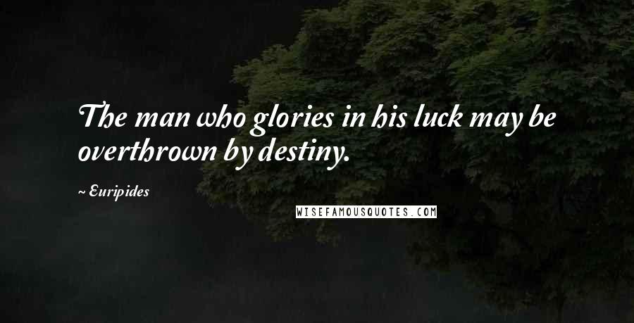 Euripides Quotes: The man who glories in his luck may be overthrown by destiny.