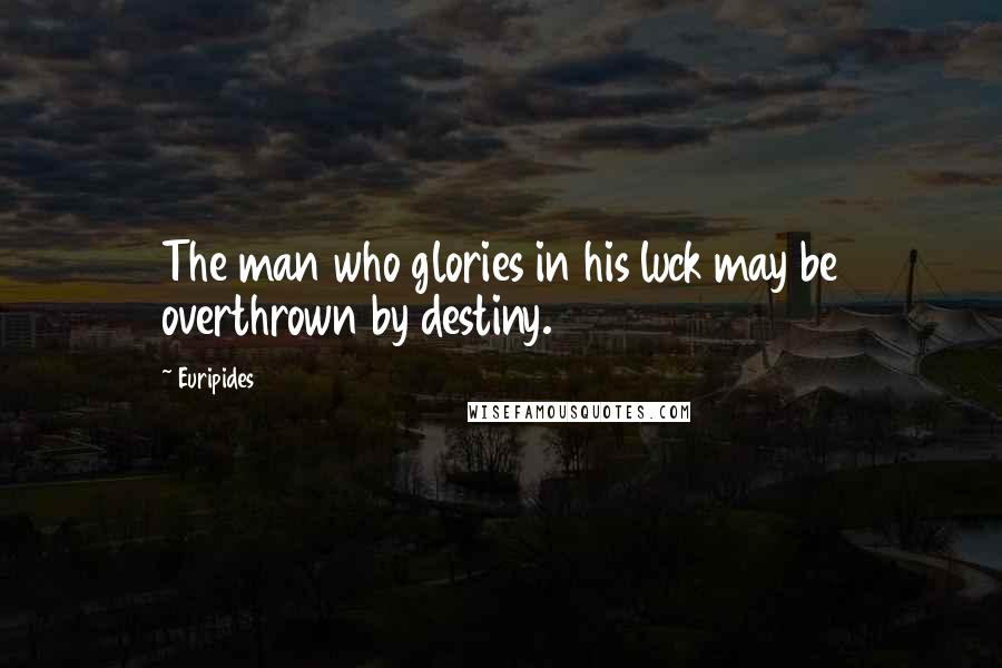 Euripides Quotes: The man who glories in his luck may be overthrown by destiny.