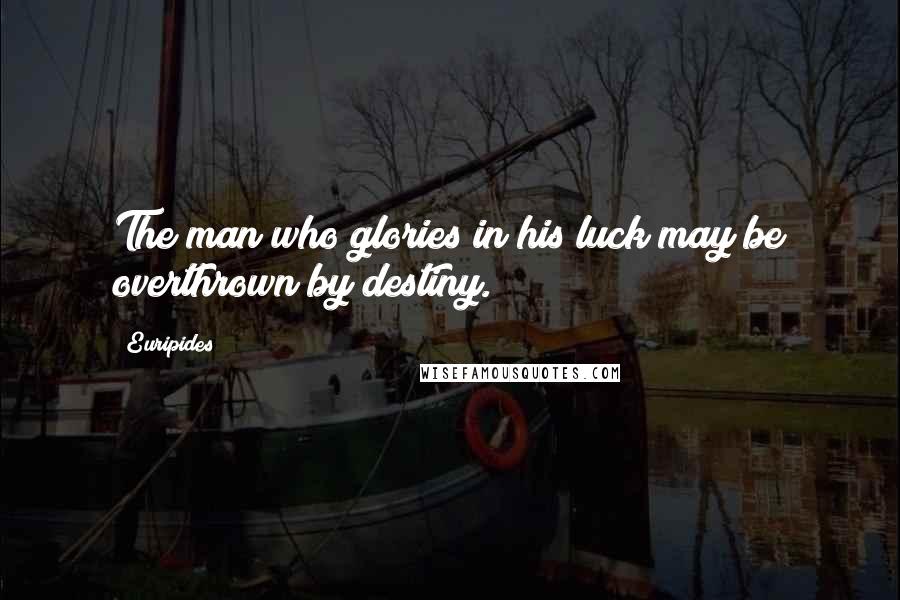 Euripides Quotes: The man who glories in his luck may be overthrown by destiny.