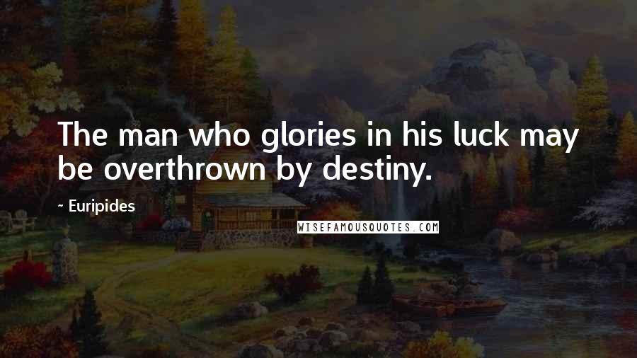 Euripides Quotes: The man who glories in his luck may be overthrown by destiny.