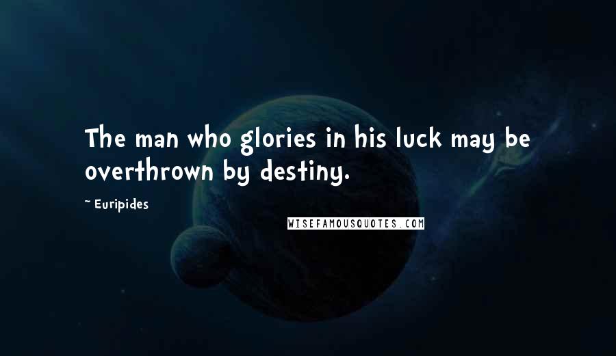 Euripides Quotes: The man who glories in his luck may be overthrown by destiny.