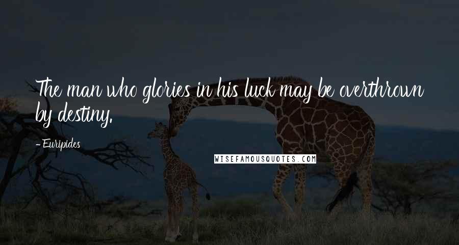 Euripides Quotes: The man who glories in his luck may be overthrown by destiny.