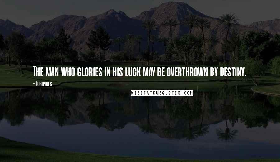 Euripides Quotes: The man who glories in his luck may be overthrown by destiny.