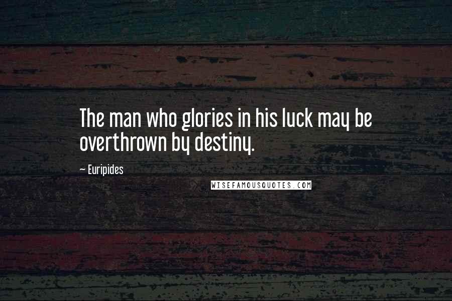 Euripides Quotes: The man who glories in his luck may be overthrown by destiny.
