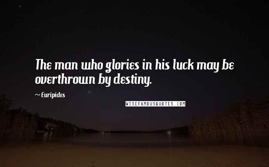 Euripides Quotes: The man who glories in his luck may be overthrown by destiny.