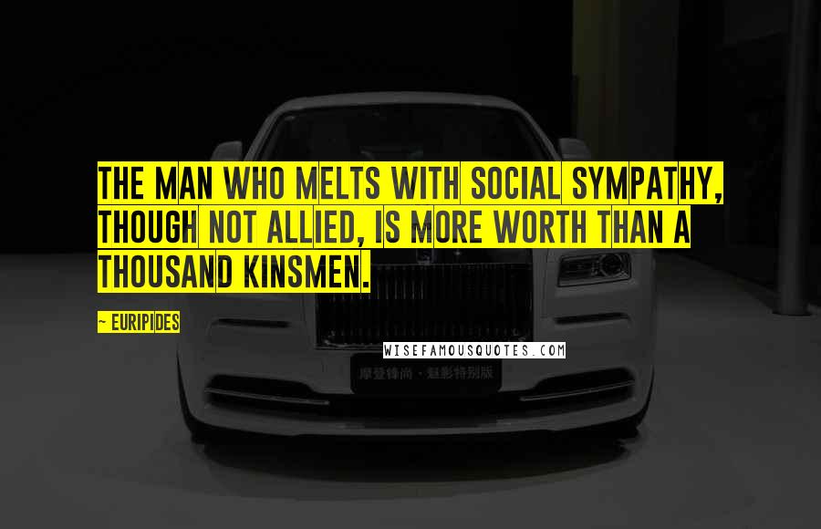 Euripides Quotes: The man who melts With social sympathy, though not allied, Is more worth than a thousand kinsmen.